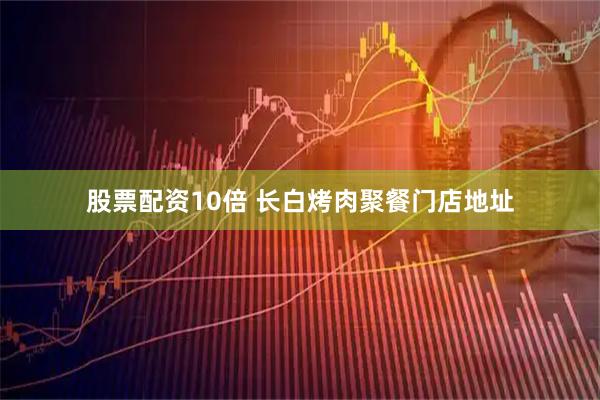 股票配资10倍 长白烤肉聚餐门店地址