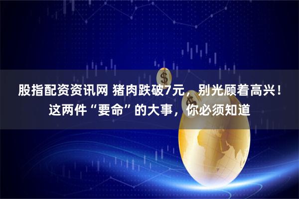 股指配资资讯网 猪肉跌破7元，别光顾着高兴！这两件“要命”的大事，你必须知道