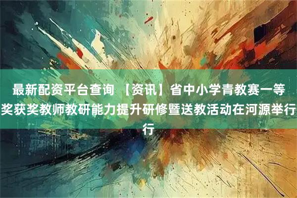 最新配资平台查询 【资讯】省中小学青教赛一等奖获奖教师教研能力提升研修暨送教活动在河源举行