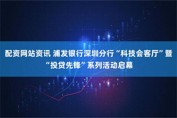 配资网站资讯 浦发银行深圳分行“科技会客厅”暨“投贷先锋”系列活动启幕