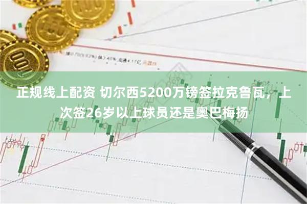 正规线上配资 切尔西5200万镑签拉克鲁瓦，上次签26岁以上球员还是奥巴梅扬