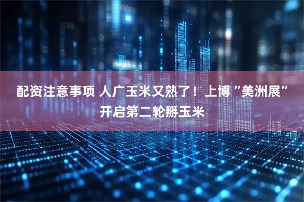 配资注意事项 人广玉米又熟了！上博“美洲展”开启第二轮掰玉米