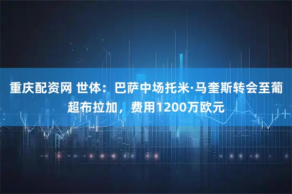 重庆配资网 世体：巴萨中场托米·马奎斯转会至葡超布拉加，费用1200万欧元