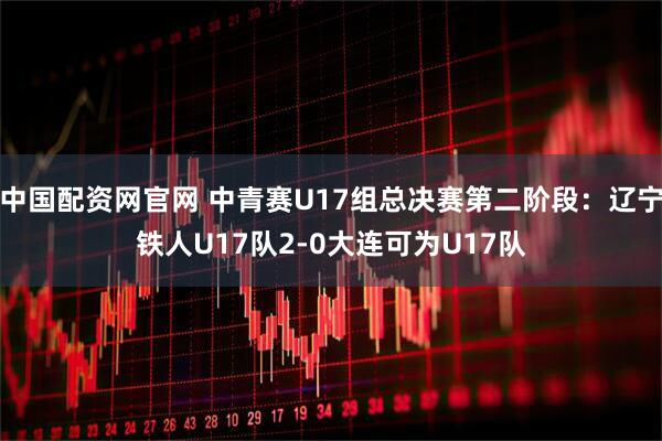 中国配资网官网 中青赛U17组总决赛第二阶段:辽宁铁人U17队2-0大连可为U17队