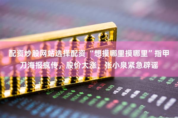 配资炒股网站选择配资 “想摸哪里摸哪里”指甲刀海报疯传，股价大涨，张小泉紧急辟谣