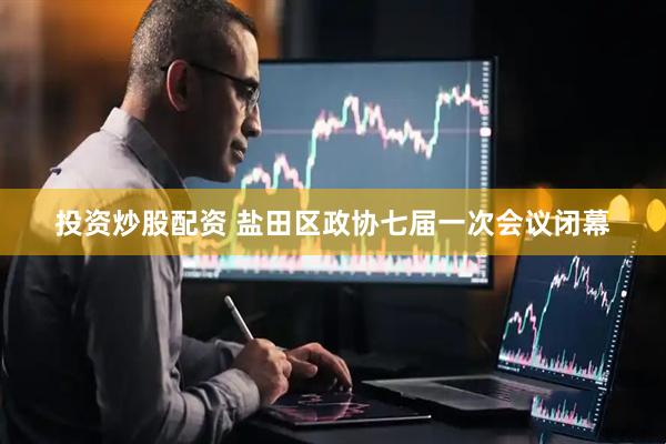 投资炒股配资 盐田区政协七届一次会议闭幕