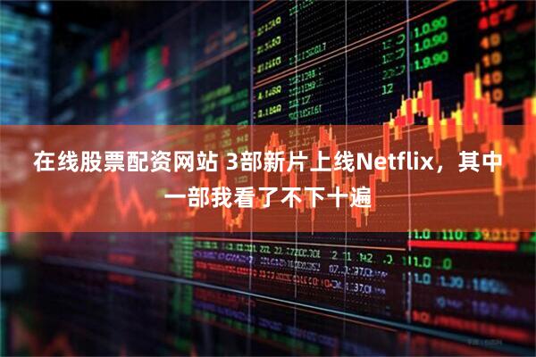 在线股票配资网站 3部新片上线Netflix，其中一部我看了不下十遍