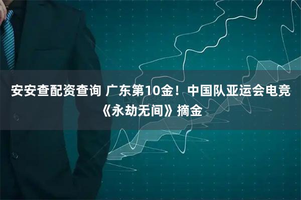 安安查配资查询 广东第10金！中国队亚运会电竞《永劫无间》摘金