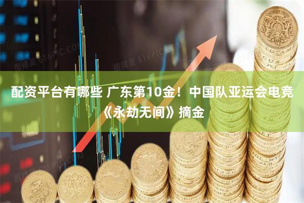 配资平台有哪些 广东第10金！中国队亚运会电竞《永劫无间》摘金