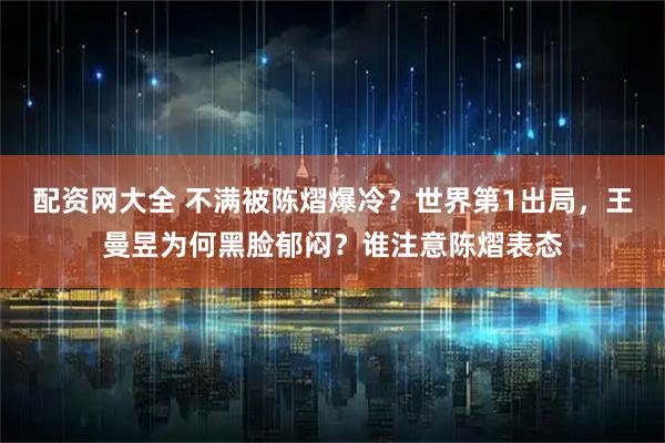 配资网大全 不满被陈熠爆冷？世界第1出局，王曼昱为何黑脸郁闷？谁注意陈熠表态