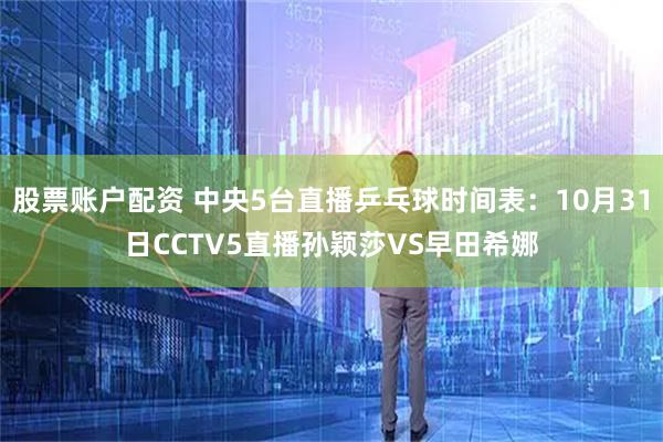 股票账户配资 中央5台直播乒乓球时间表：10月31日CCTV5直播孙颖莎VS早田希娜