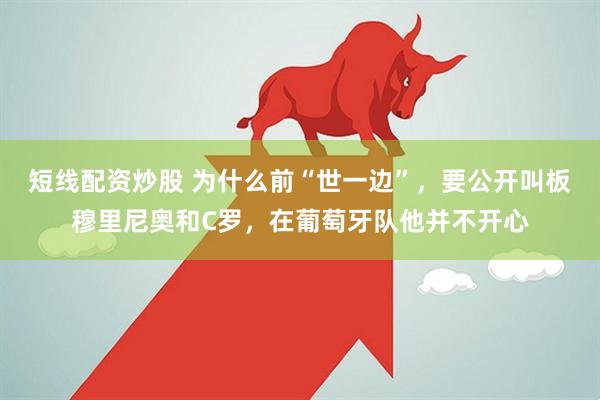 短线配资炒股 为什么前“世一边”，要公开叫板穆里尼奥和C罗，在葡萄牙队他并不开心